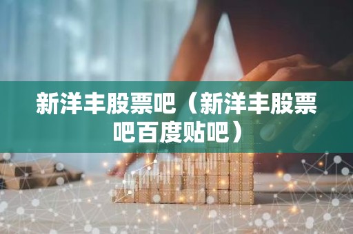 新洋丰股票吧（新洋丰股票吧百度贴吧）