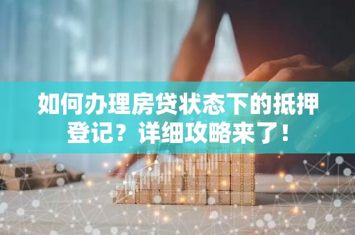 如何办理房贷状态下的抵押登记？详细攻略来了！