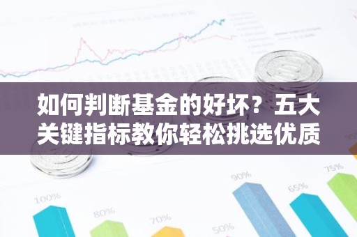 如何判断基金的好坏？五大关键指标教你轻松挑选优质基金