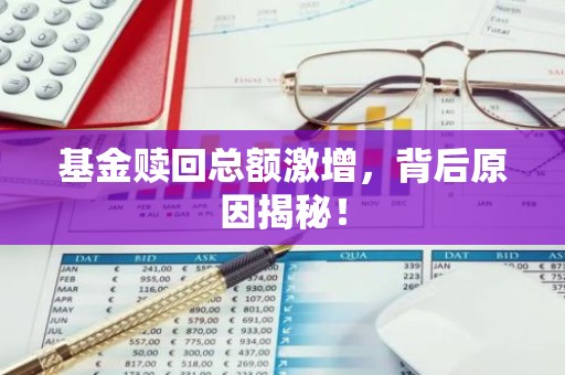 基金赎回总额激增，背后原因揭秘！