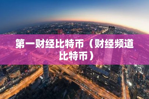 第一财经比特币（财经频道 比特币）