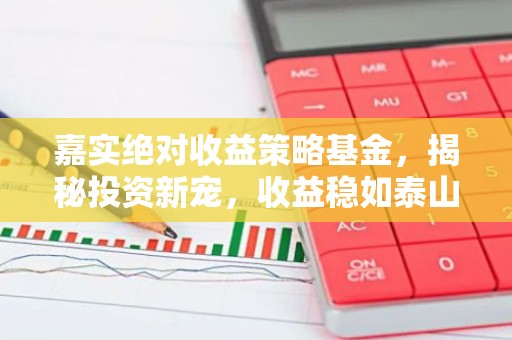 嘉实绝对收益策略基金，揭秘投资新宠，收益稳如泰山？