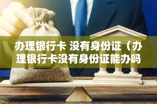 办理银行卡 没有身份证（办理银行卡没有身份证能办吗）