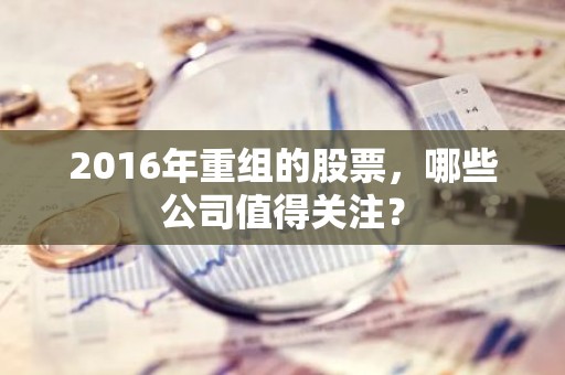2016年重组的股票，哪些公司值得关注？