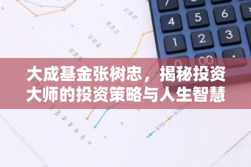大成基金张树忠，揭秘投资大师的投资策略与人生智慧