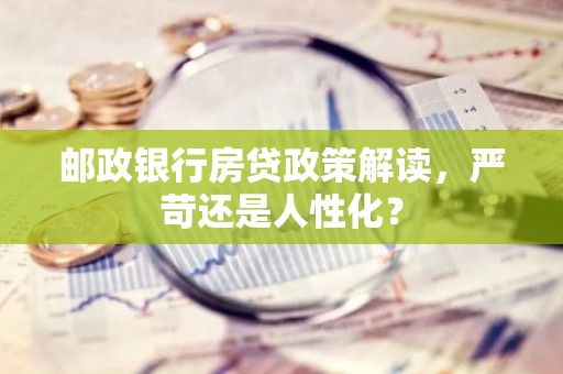邮政银行房贷政策解读，严苛还是人性化？