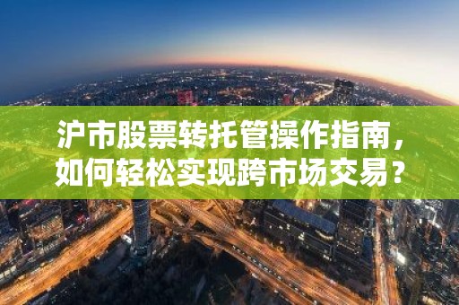 沪市股票转托管操作指南，如何轻松实现跨市场交易？
