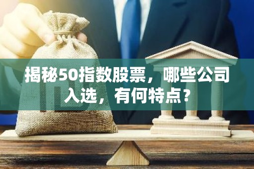 揭秘50指数股票，哪些公司入选，有何特点？