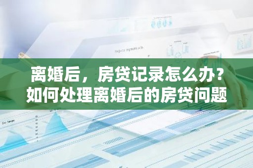 离婚后，房贷记录怎么办？如何处理离婚后的房贷问题？