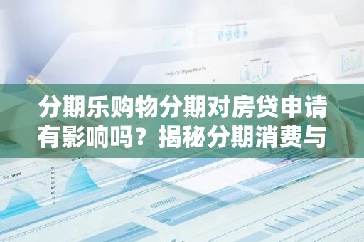 分期乐购物分期对房贷申请有影响吗？揭秘分期消费与房贷之间的关系