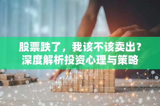 股票跌了，我该不该卖出？深度解析投资心理与策略