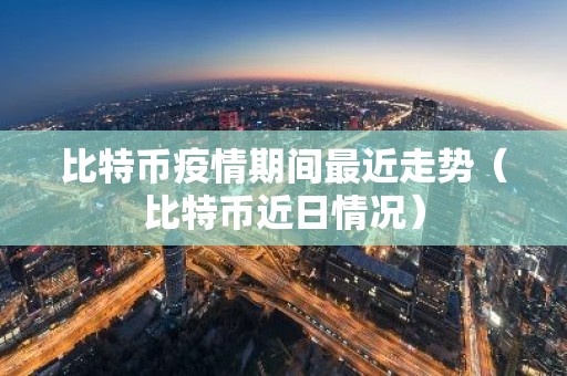 比特币疫情期间最近走势（比特币近日情况）