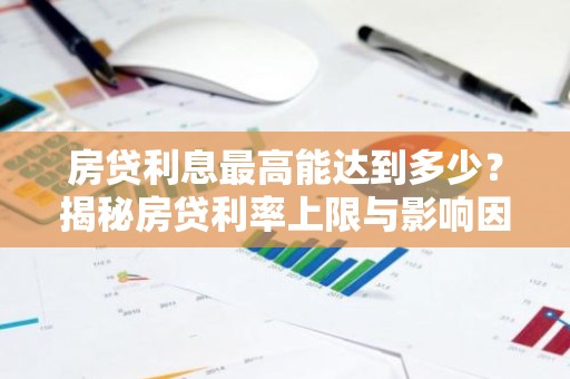 房贷利息最高能达到多少？揭秘房贷利率上限与影响因素