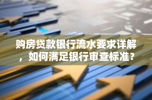 购房贷款银行流水要求详解，如何满足银行审查标准？
