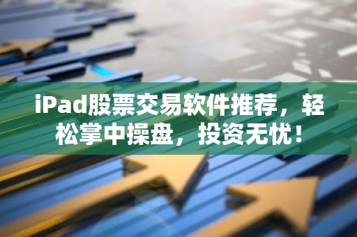 iPad股票交易软件推荐，轻松掌中操盘，投资无忧！