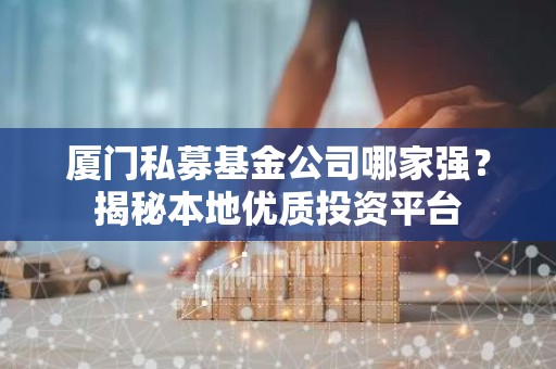 厦门私募基金公司哪家强？揭秘本地优质投资平台