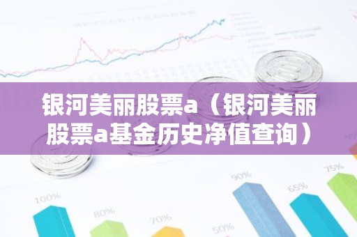 银河美丽股票a（银河美丽股票a基金历史净值查询）