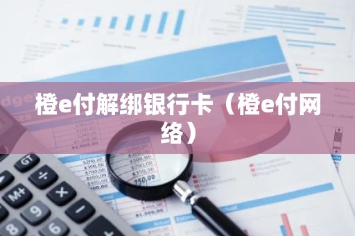橙e付解绑银行卡（橙e付网络）