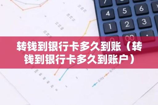 转钱到银行卡多久到账（转钱到银行卡多久到账户）