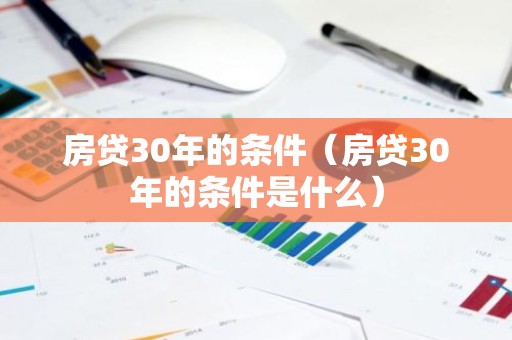 房贷30年的条件（房贷30年的条件是什么）