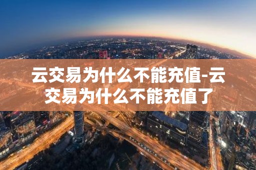云交易为什么不能充值-云交易为什么不能充值了