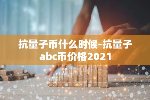 抗量子币什么时候-抗量子abc币价格2021