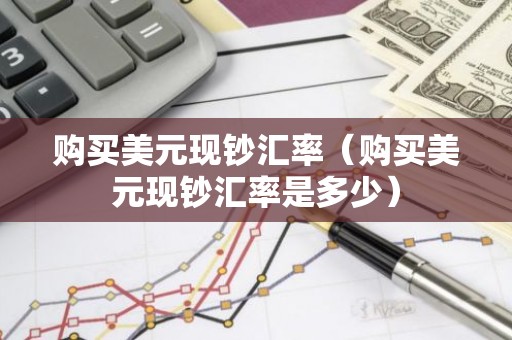 购买美元现钞汇率（购买美元现钞汇率是多少）