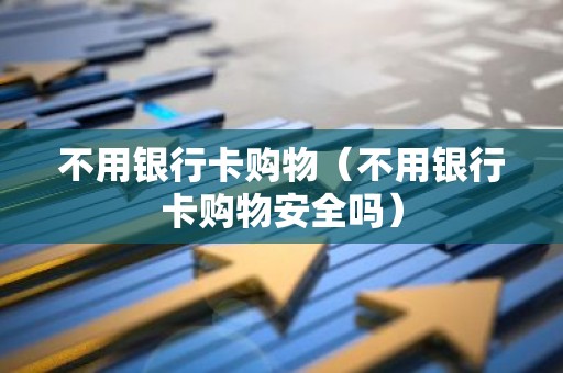不用银行卡购物（不用银行卡购物安全吗）