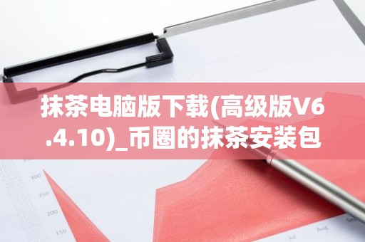 抹茶电脑版下载(高级版V6.4.10)_币圈的抹茶安装包下载