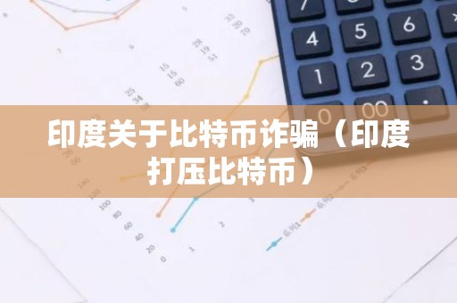 印度关于比特币诈骗（印度打压比特币）