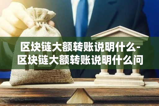 区块链大额转账说明什么-区块链大额转账说明什么问题