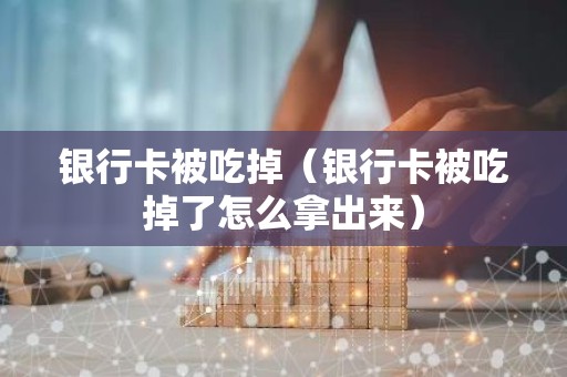 银行卡被吃掉（银行卡被吃掉了怎么拿出来）