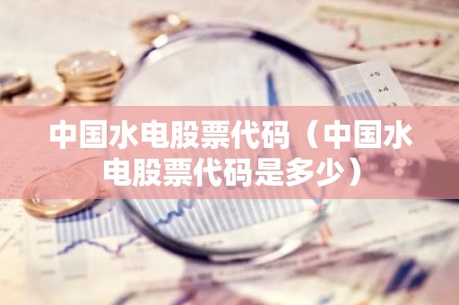 中国水电股票代码（中国水电股票代码是多少）