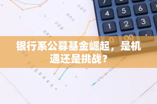 银行系公募基金崛起，是机遇还是挑战？