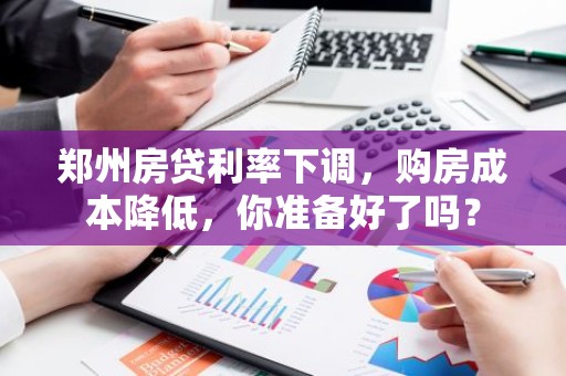郑州房贷利率下调，购房成本降低，你准备好了吗？
