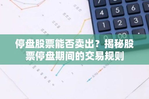 停盘股票能否卖出？揭秘股票停盘期间的交易规则