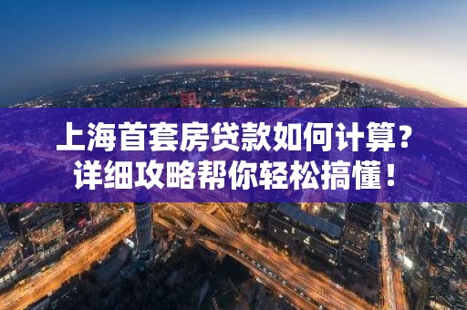 上海首套房贷款如何计算？详细攻略帮你轻松搞懂！