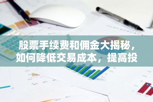 股票手续费和佣金大揭秘，如何降低交易成本，提高投资收益？
