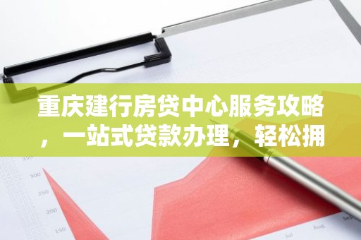 重庆建行房贷中心服务攻略，一站式贷款办理，轻松拥有心仪住房