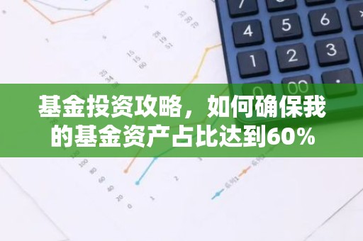 基金投资攻略，如何确保我的基金资产占比达到60%