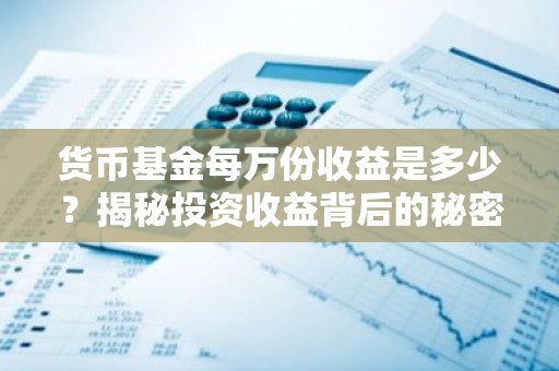 货币基金每万份收益是多少？揭秘投资收益背后的秘密！