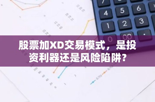 股票加XD交易模式，是投资利器还是风险陷阱？
