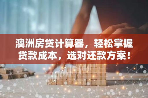 澳洲房贷计算器，轻松掌握贷款成本，选对还款方案！