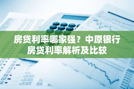 房贷利率哪家强？中原银行房贷利率解析及比较
