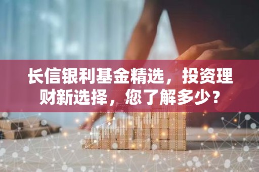 长信银利基金精选，投资理财新选择，您了解多少？