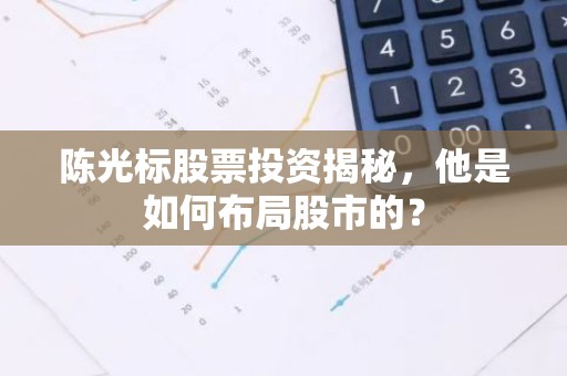 陈光标股票投资揭秘，他是如何布局股市的？