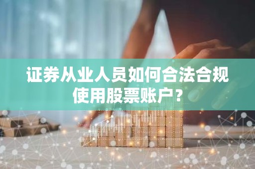 证券从业人员如何合法合规使用股票账户？