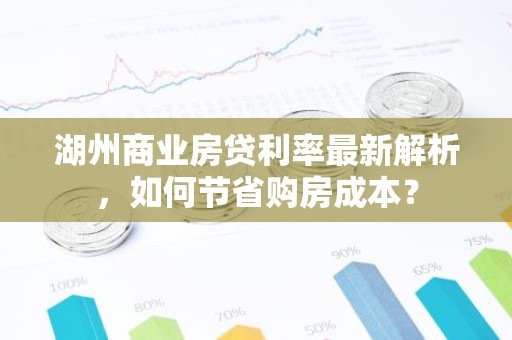 湖州商业房贷利率最新解析，如何节省购房成本？