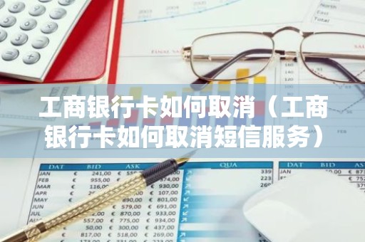 工商银行卡如何取消（工商银行卡如何取消短信服务）