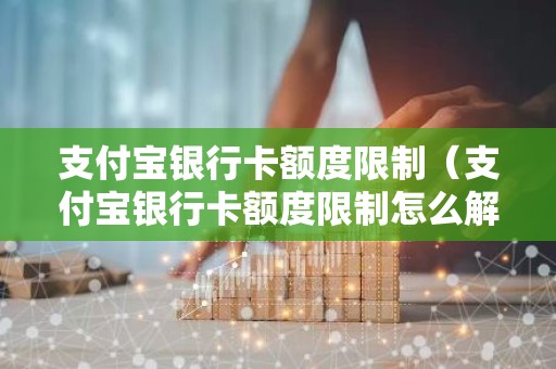支付宝银行卡额度限制（支付宝银行卡额度限制怎么解除）